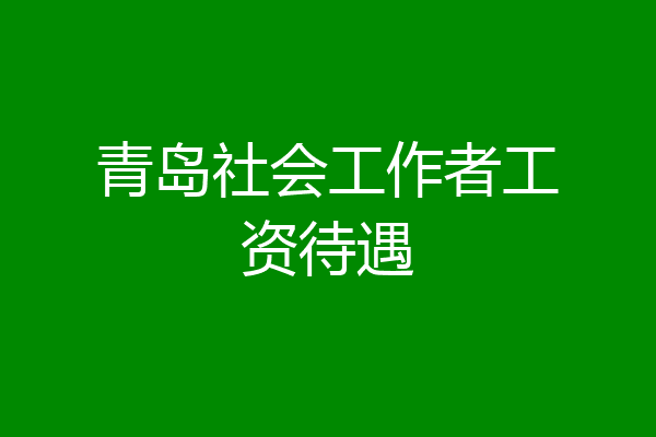 青岛社会工作者工资待遇
