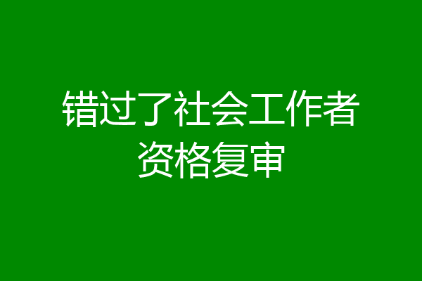 错过了社会工作者资格复审
