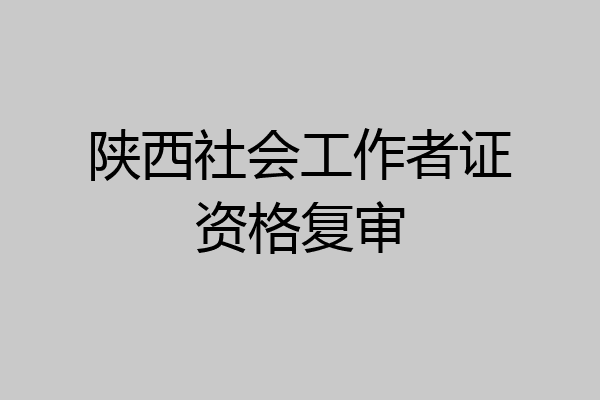 陕西社会工作者证资格复审