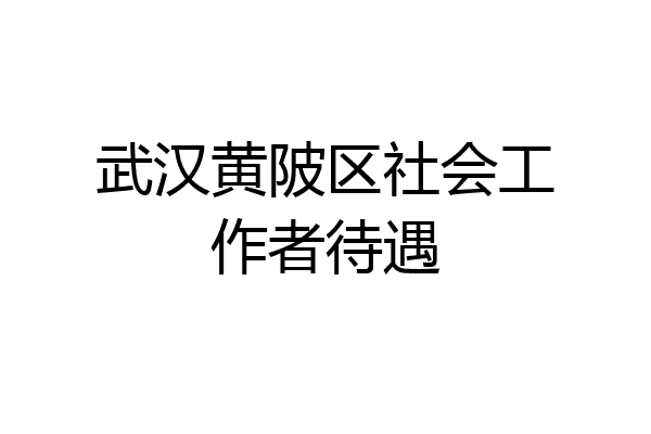 武汉黄陂区社会工作者待遇