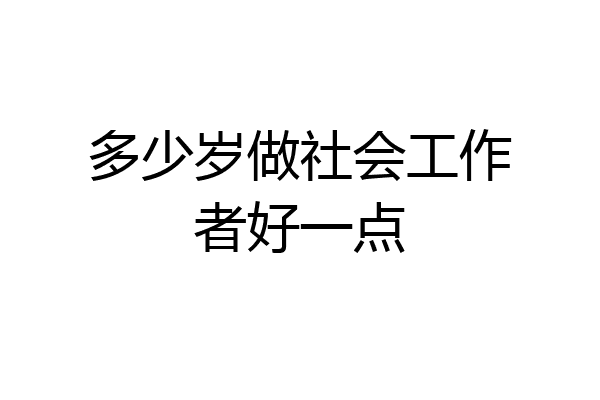多少岁做社会工作者好一点