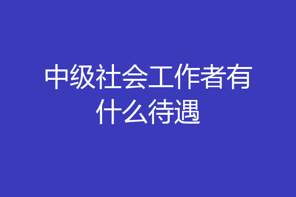 中级社会工作者有什么待遇