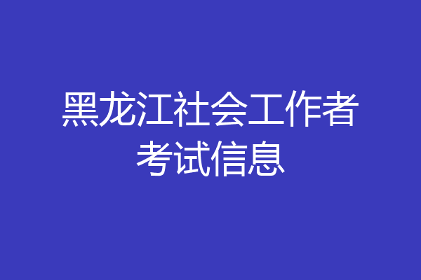 黑龙江社会工作者考试信息