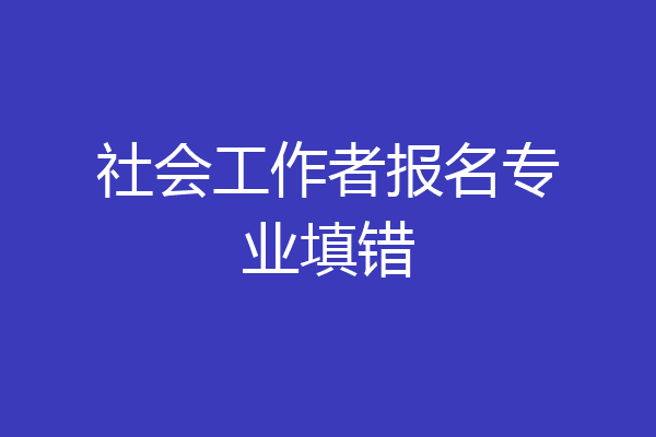 社会工作者报名专业填错