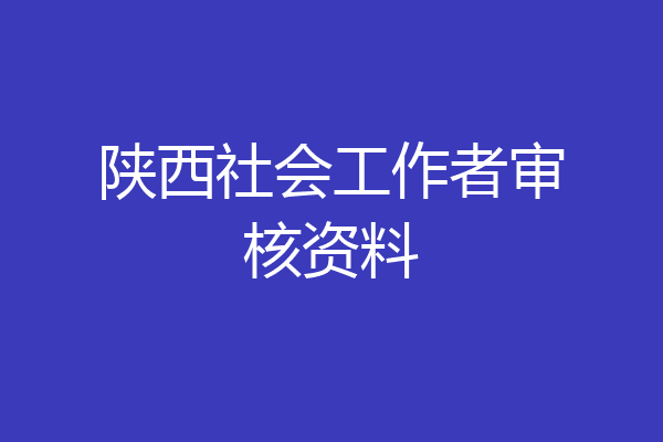 陕西社会工作者审核资料