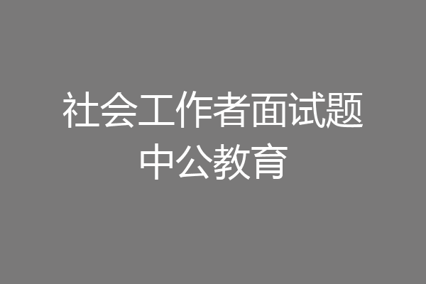 社会工作者面试题中公教育
