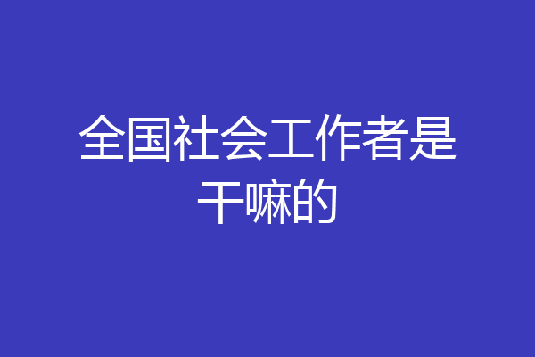 全国社会工作者是干嘛的