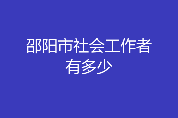 邵阳市社会工作者有多少