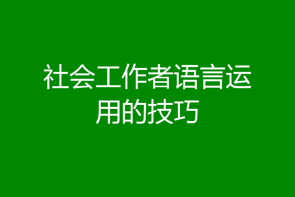 社会工作者语言运用的技巧