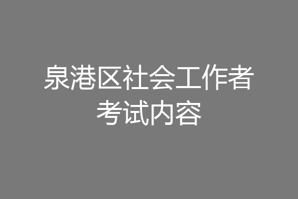 泉港区社会工作者考试内容