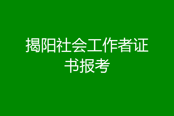 揭阳社会工作者证书报考