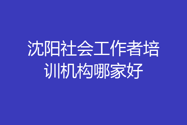 沈阳社会工作者培训机构哪家好