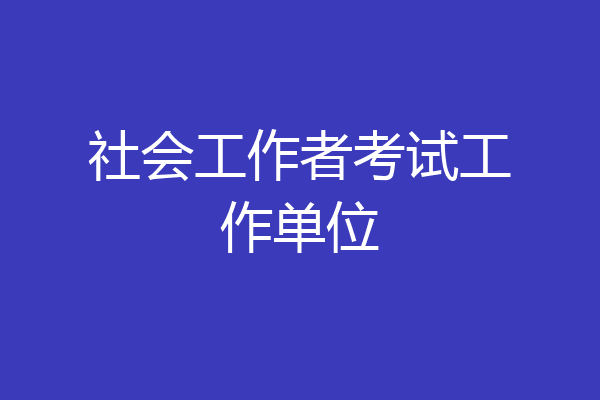 社会工作者考试工作单位