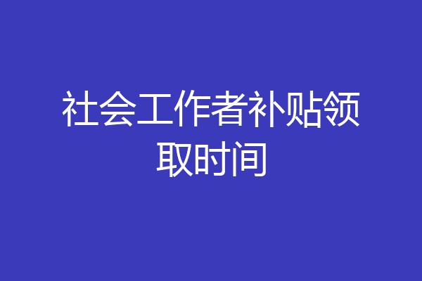 社会工作者补贴领取时间