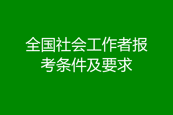 全国社会工作者报考条件及要求