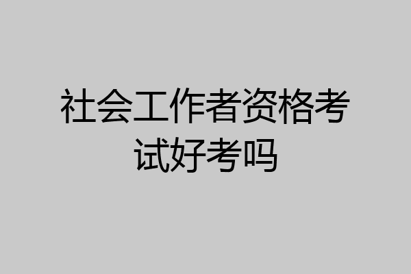 社会工作者资格考试好考吗