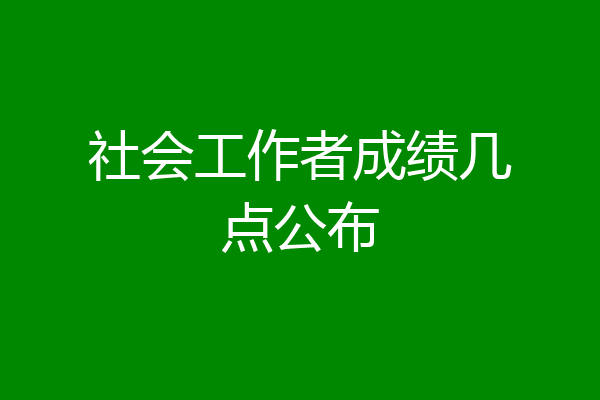 社会工作者成绩几点公布