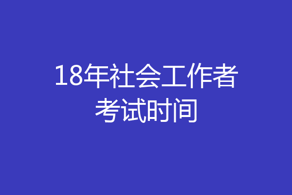 18年社会工作者考试时间