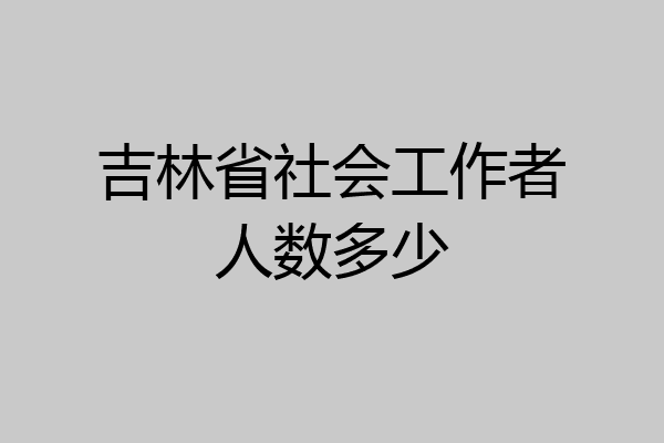 吉林省社会工作者人数多少