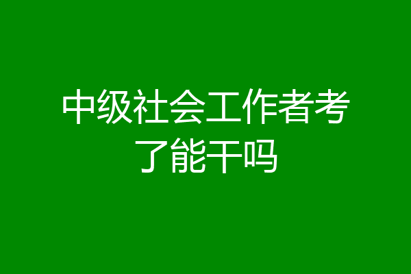 中级社会工作者考了能干吗