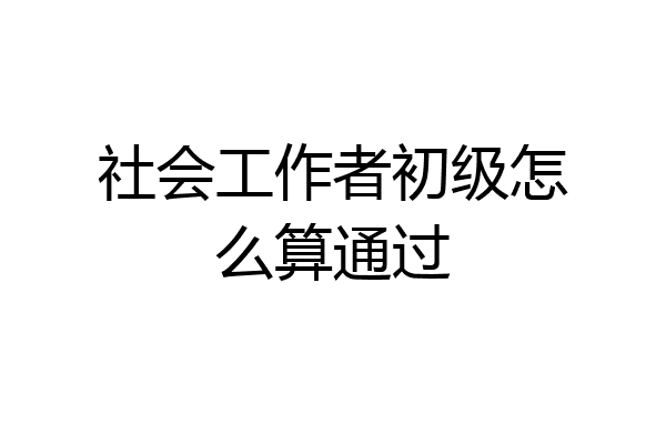 社会工作者初级怎么算通过