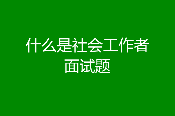 什么是社会工作者面试题