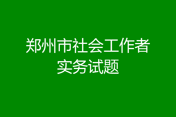 郑州市社会工作者实务试题