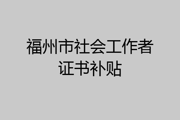福州市社会工作者证书补贴