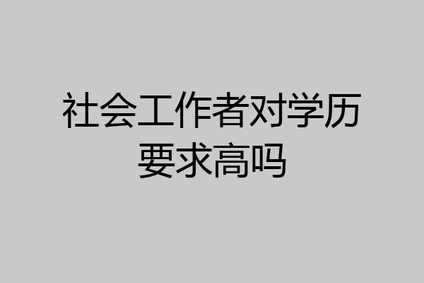 社会工作者对学历要求高吗