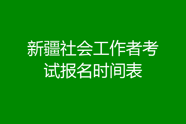 新疆社会工作者考试报名时间表