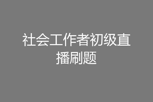 社会工作者初级直播刷题