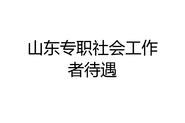 山东专职社会工作者待遇