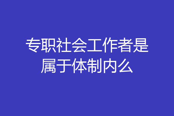 专职社会工作者是属于体制内么