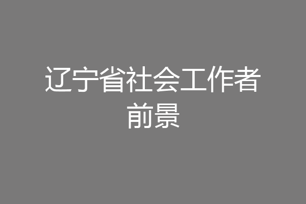 辽宁省社会工作者前景