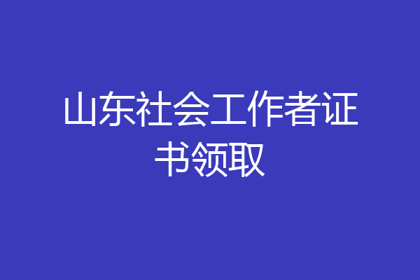 山东社会工作者证书领取
