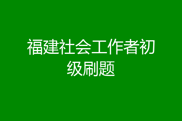 福建社会工作者初级刷题