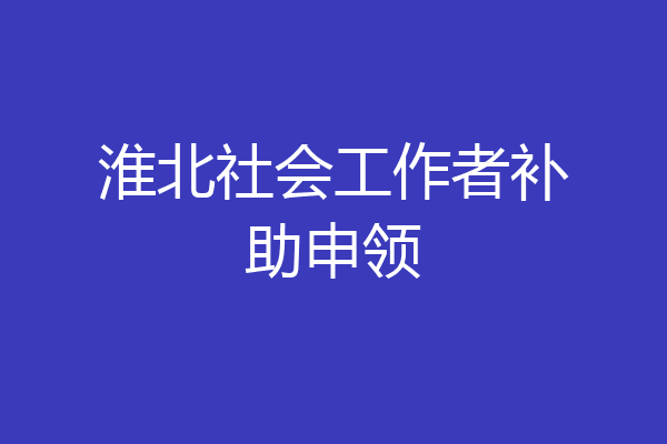 淮北社会工作者补助申领