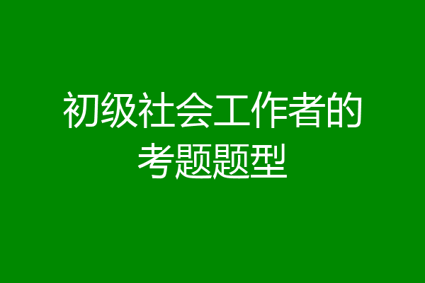 初级社会工作者的考题题型