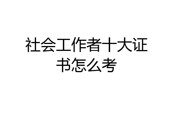 社会工作者十大证书怎么考