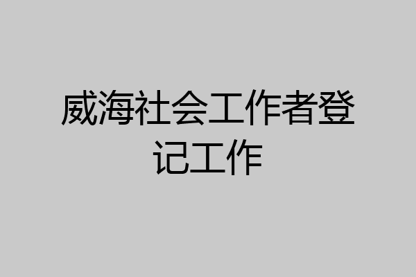 威海社会工作者登记工作