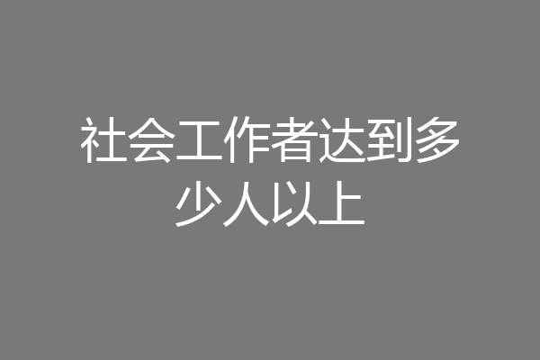 社会工作者达到多少人以上