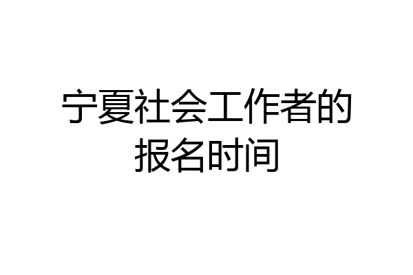 宁夏社会工作者的报名时间