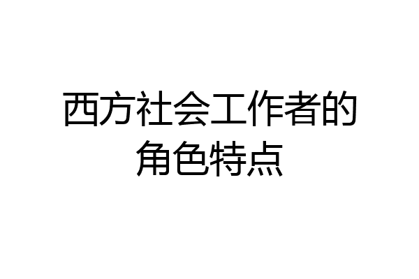 西方社会工作者的角色特点