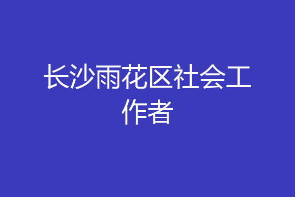 长沙雨花区社会工作者