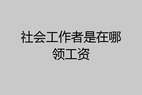 社会工作者是在哪领工资