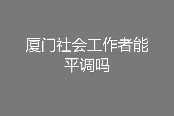 厦门社会工作者能平调吗