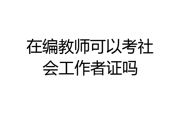 在编教师可以考社会工作者证吗
