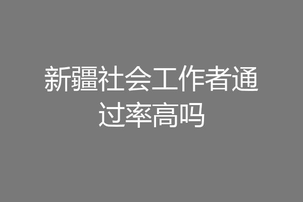 新疆社会工作者通过率高吗