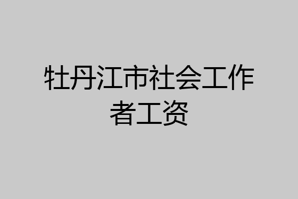 牡丹江市社会工作者工资