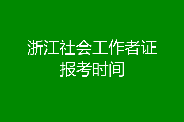 浙江社会工作者证报考时间